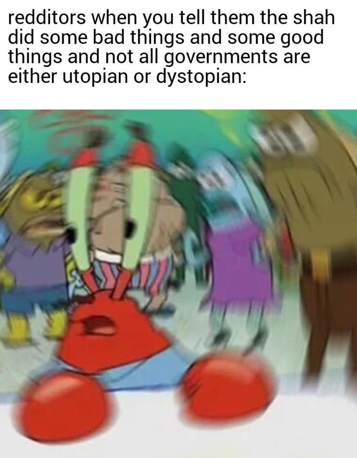 redditors when you tell them the shah did some bad things and some good things and not all governments are either utopian or dystopian: