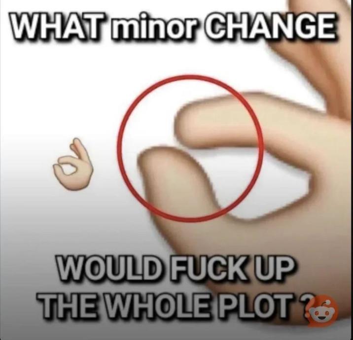 WHAT minor CHANGE WOULD F--- UP THE WHOLE PLOT?