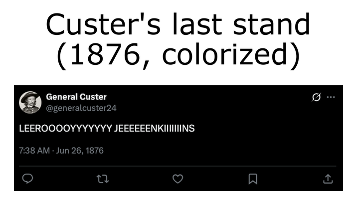 Custer's last stand (1876, colorized) General Custer @generalcuster24 LEEROOOOY 7:38 AM Jun 26, 1876 JEEEEEENKIIIIIIINS Σ Q 600 ↑