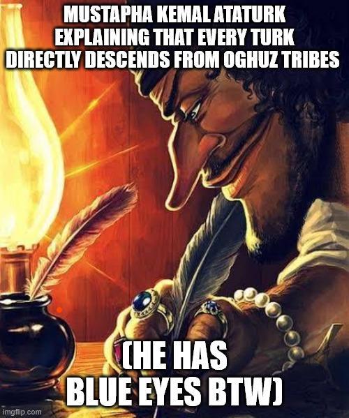 MUSTAPHA KEMAL ATATURK EXPLAINING THAT EVERY TURK DIRECTLY DESCENDS FROM OGHUZ TRIBES imgflip.com CHE HAS BLUE EYES BTW)