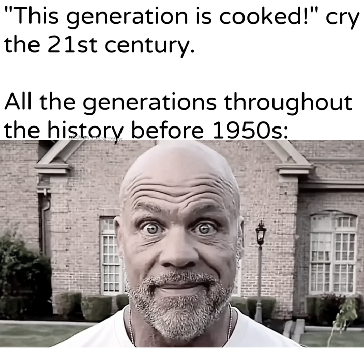 "This generation is cooked!" cry the 21st century. All the generations throughout the history before 1950s: