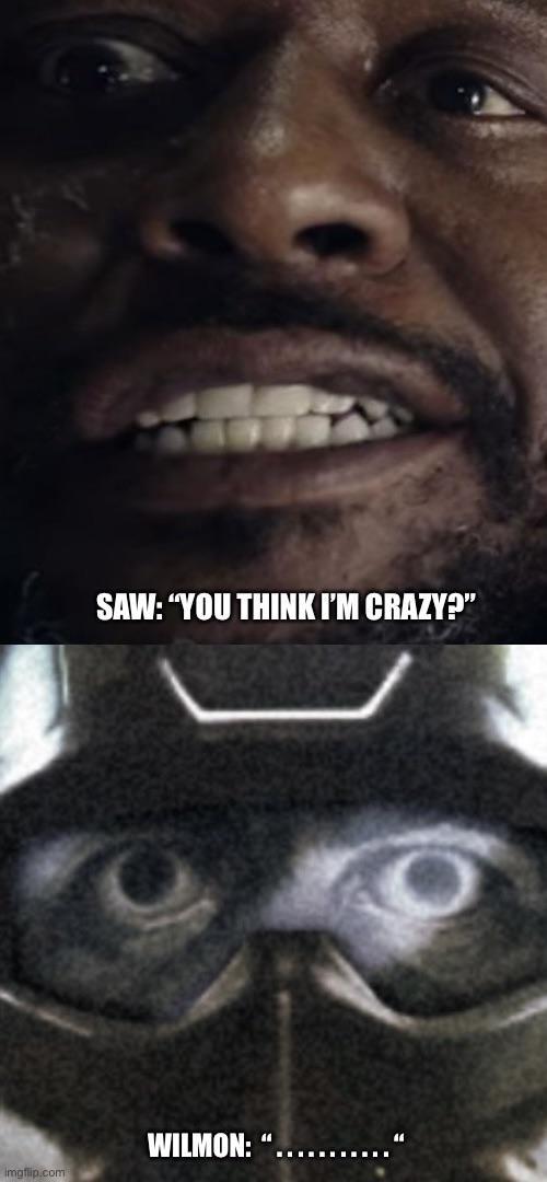 SAW: "YOU THINK I'M CRAZY?" WILMON: ". Imgflip.com
