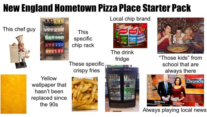 New England Hometown Pizza Place Starter Pack Local chip brand This chef guy MENU This specific chip rack wachusett rcream achusett onion ripple potato chips tato chips Sum POTATO C Yellow wallpaper that hasn't been replaced since the 90s These specific crispy fries The drink fridge pepsi pepsi 200069524-001 gettyimages Credit: Tony Hopewell "Those kids" from school that are always there Chronicle Anthony Everett Shayna Seymour 5 Always playing local news