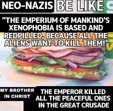 NEO-NAZIS BE LIKE "THE EMPERIUM OF MANKIND'S XENOPHOBIA IS BASED AND REDPILLED, BECAUSE ALL THE ALIENS WANT TO KILL THEM!" MY BROTHER THE EMPEROR KILLED IN CHRIST ALL THE PEACEFUL ONES IN THE GREAT CRUSADE
