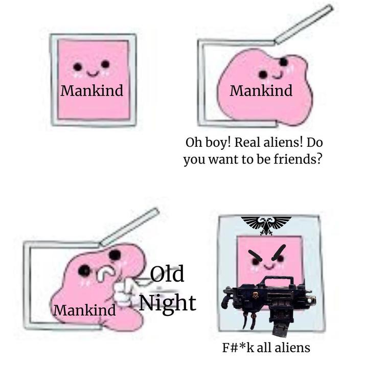 Mankind Mankind Mankind Oh boy! Real aliens! Do you want to be friends? Gold Night F#*k all aliens