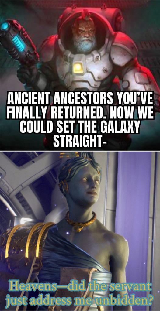 ANCIENT ANCESTORS YOU'VE FINALLY RETURNED. NOW WE COULD SET THE GALAXY STRAIGHT- Heavens did the servant just address me unbidden?
