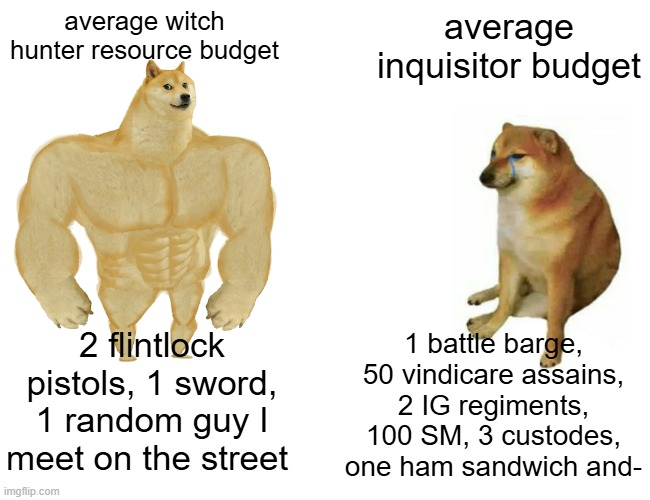 average witch hunter resource budget average inquisitor budget 2 flintlock pistols, 1 sword, 1 random guy I meet on the street imgflip.com 1 battle barge, 50 vindicare assains, 2 IG regiments, 100 SM, 3 custodes, one ham sandwich and-