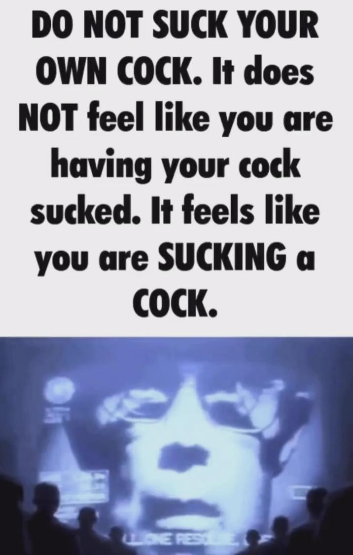 DO NOT SUCK YOUR OWN C---. It does NOT feel like you are having your c--- sucked. It feels like you are SUCKING a C---. CLONE RESE