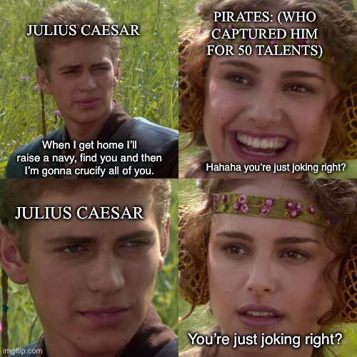 JULIUS CAESAR When I get home I'll raise a navy, find you and then I'm gonna crucify all of you. JULIUS CAESAR PIRATES: (WHO CAPTURED HIM FOR 50 TALENTS) Hahaha you're just joking right? imgflip.com You're just joking right?