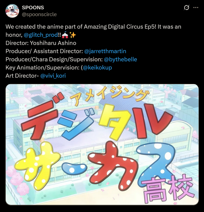 SPOONS @spoonscircle We created the anime part of Amazing Digital Circus Ep5! It was an honor, @glitch_prod!! Director: Yoshiharu Ashino Producer/ Assistant Director: @jarretthmartin Producer/Chara Design/Supervision: @bythebelle Key Animation/Supervision: (@keikokup Art Director- @vivi_kori 「アメイジング」 デジタル 高校