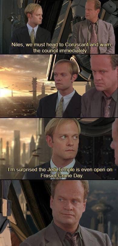 Niles, we must head to Coruscant and warn the council immediately I'm surprised the Jedi Temple is even open on Frasier Crane Day.