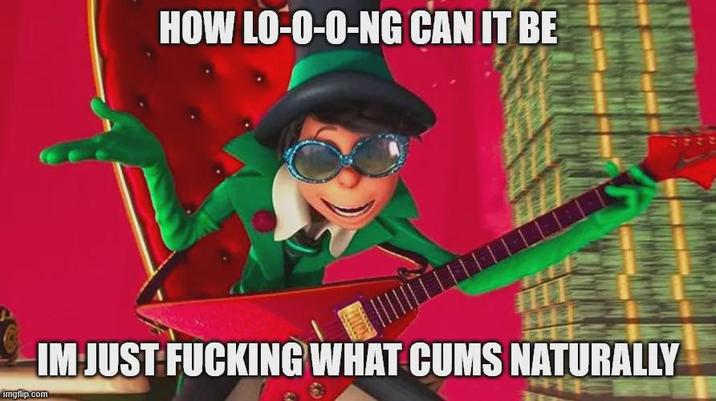HOW LO-O-O-NG CAN IT BE imgflip.com IM JUST F------ WHAT C--- NATURALLY