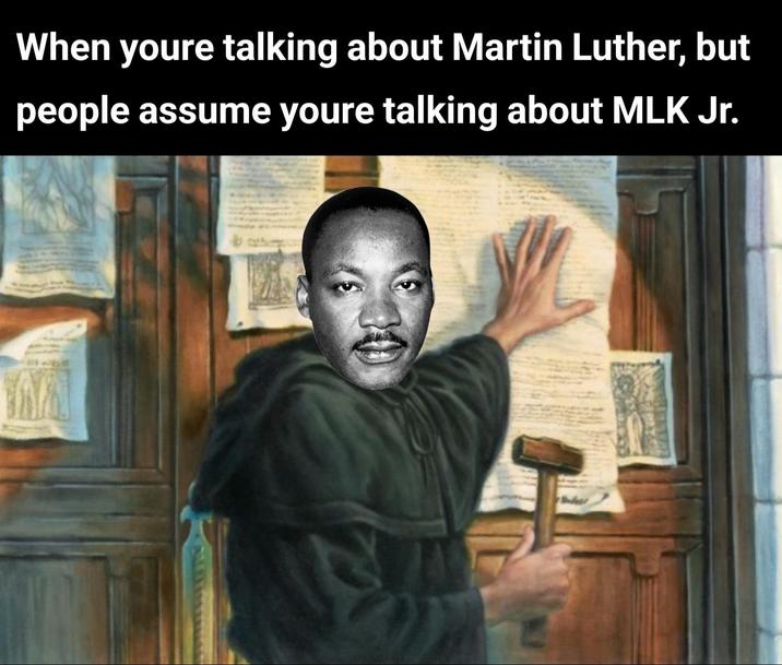 When youre talking about Martin Luther, but people assume youre talking about MLK Jr.