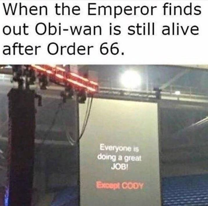 When the Emperor finds out Obi-wan is still alive after Order 66. Everyone is doing a great JOB! Except CODY
