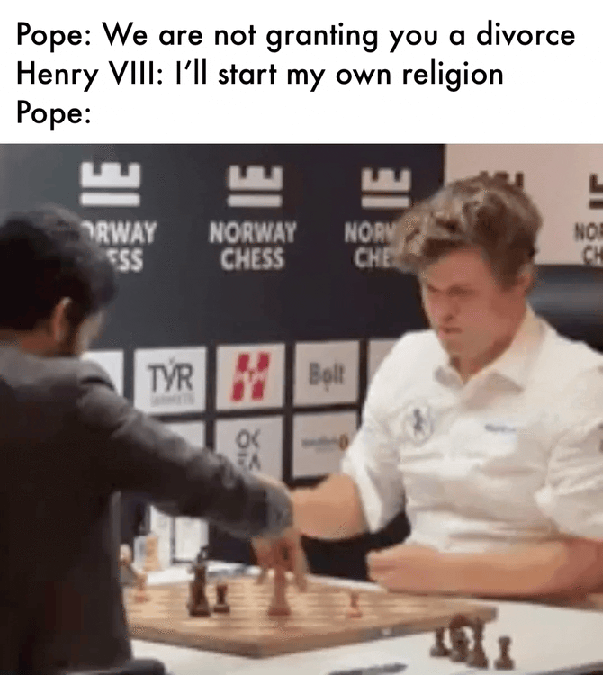 Pope: We are not granting you a divorce Henry VIII: I'll start my own religion Pope: ET E E L RWAY NORWAY NORV NOR ESS CHESS CHE CH TYR Bolt EA ర