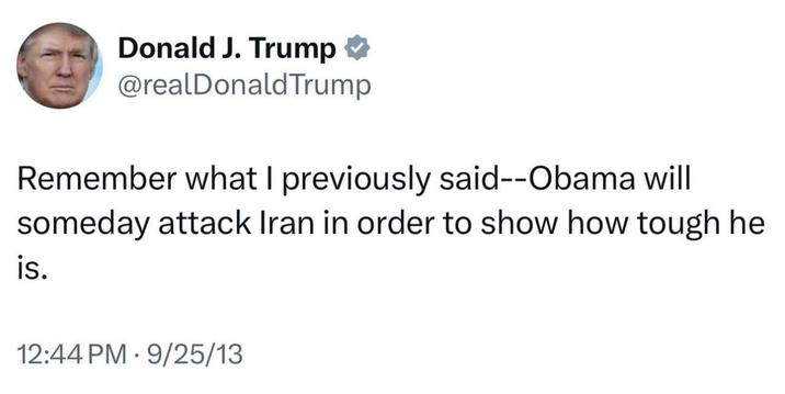 Donald J. Trump @realDonaldTrump Remember what I previously said--Obama will someday attack Iran in order to show how tough he is. 12:44 PM - 9/25/13