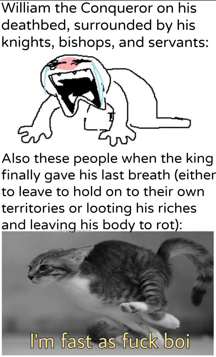 William the Conqueror on his deathbed, surrounded by his knights, bishops, and servants: Also these people when the king finally gave his last breath (either to leave to hold on to their own territories or looting his riches and leaving his body to rot): I'm fast as f--- boi