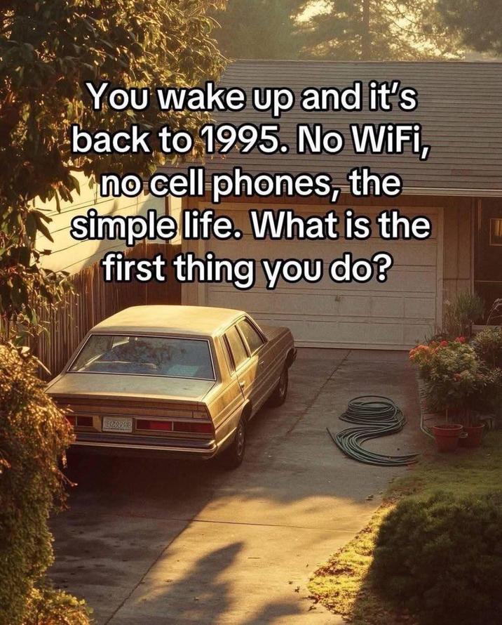 You wake up and it's back to 1995. No WiFi, no cell phones, the simple life. What is the first thing you do? AZRAB