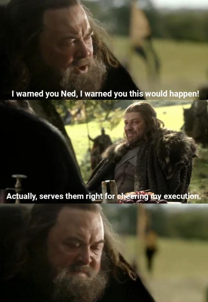 I warned you Ned, I warned you this would happen! Actually, serves them right for cheering my execution.