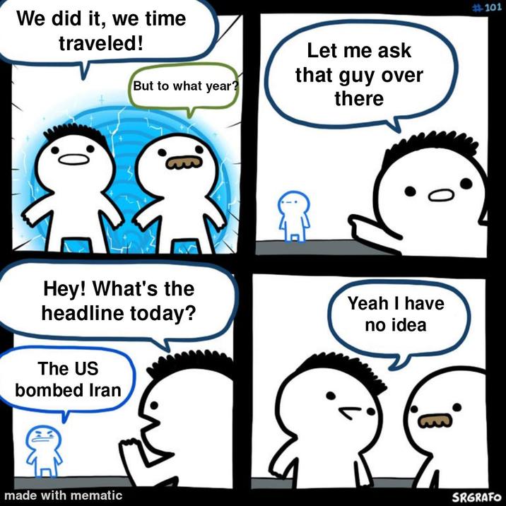 We did it, we time traveled! But to what year? Let me ask that guy over there #101 0 Hey! What's the headline today? Yeah I have no idea The US bombed Iran made with mematic SRGRAFO