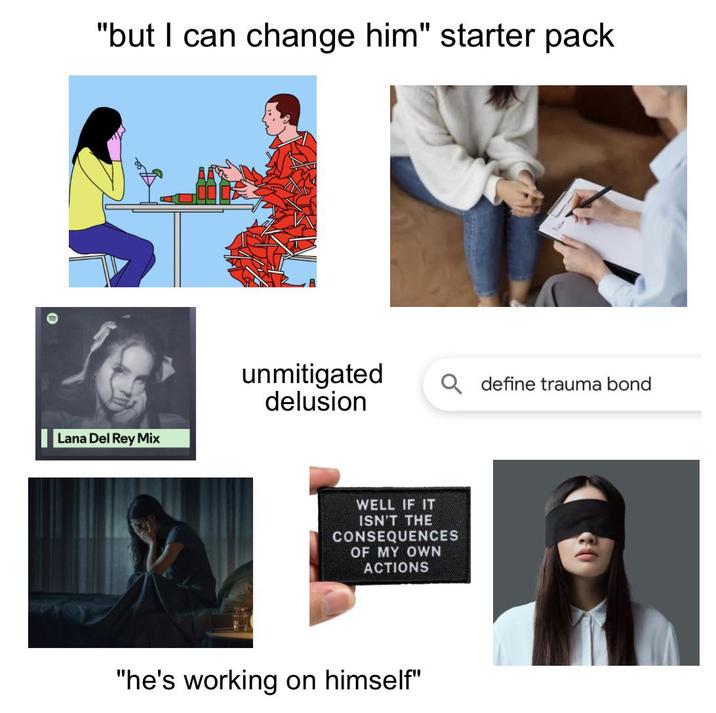 "but I can change him" starter pack unmitigated delusion Q define trauma bond Lana Del Rey Mix WELL IF IT ISN'T THE CONSEQUENCES OF MY OWN ACTIONS "he's working on himself"