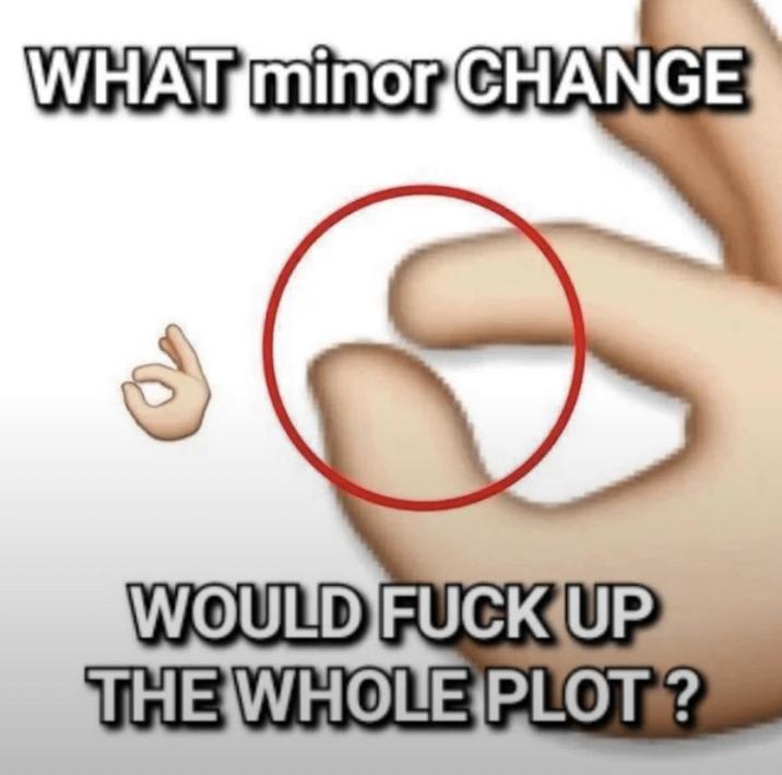 WHAT minor CHANGE WOULD F--- UP THE WHOLE PLOT?