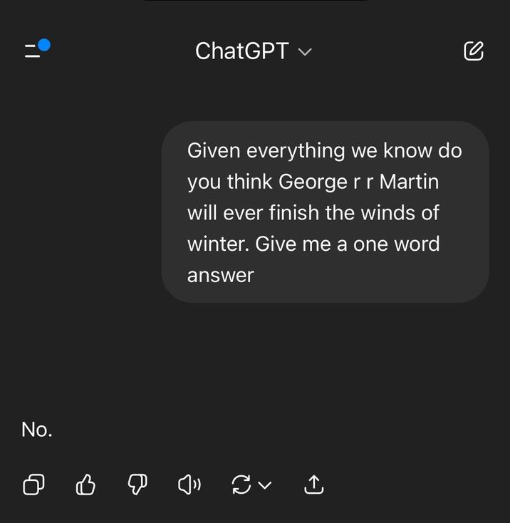 ChatGPT Given everything we know do you think George r r Martin will ever finish the winds of winter. Give me a one word answer No. ↑ се
