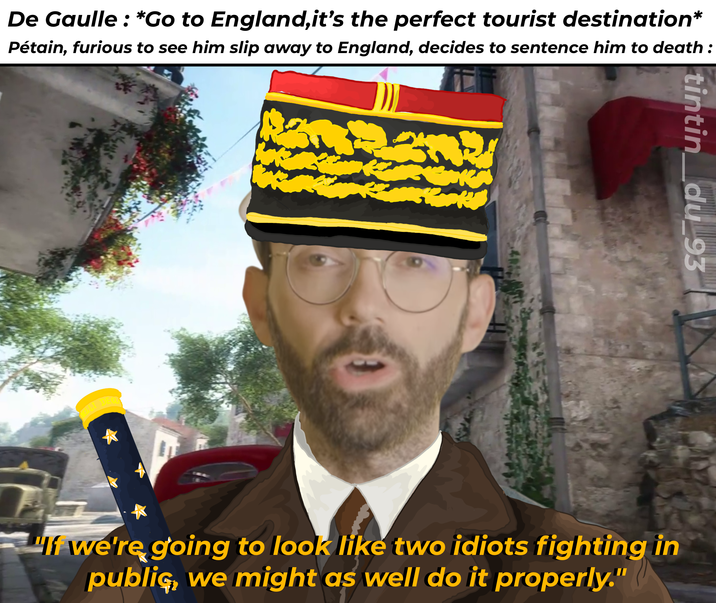De Gaulle : *Go to England,it's the perfect tourist destination* Pétain, furious to see him slip away to England, decides to sentence him to death : tintin du 93 www. "If we're going to look like two idiots fighting in public, we might as well do it properly."