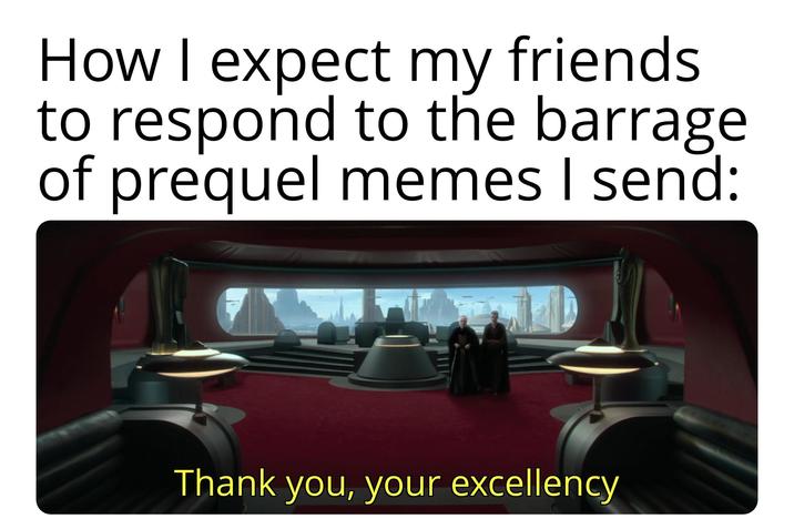 How I expect my friends to respond to the barrage of prequel memes I send: Thank you, your excellency