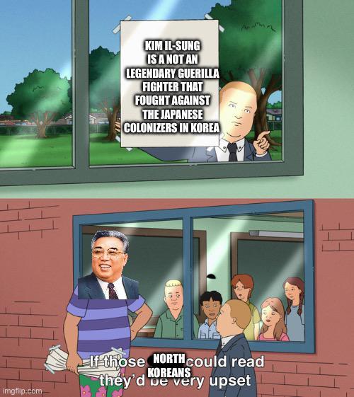 imgflip.com KIM IL-SUNG IS A NOT AN LEGENDARY GUERILLA FIGHTER THAT FOUGHT AGAINST THE JAPANESE COLONIZERS IN KOREA If those NORTH could read KOREANS they'd be very upset