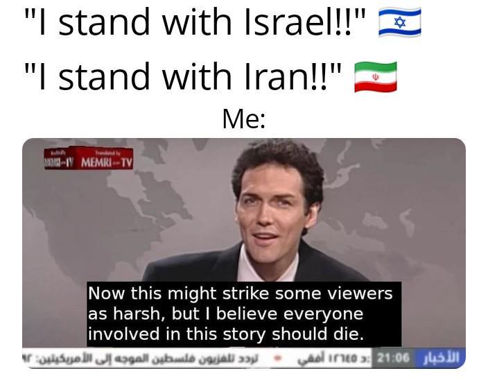 "I stand with Israel!!" "I stand with Iran!!" Me: 57 M-IV MEMRI-TV Now this might strike some viewers as harsh, but I believe everyone involved in this story should die. تردد تلفزيون فلسطين الموجه إلى الأمريكيتين: ٩٢ الأخبار 21:00 : ١٢٦٤٥ أفقي