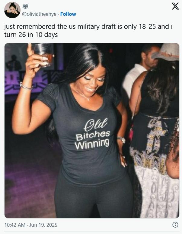 @oliviatheehye. Follow just remembered the us military draft is only 18-25 and i turn 26 in 10 days 10:42 AM Jun 19, 2025 Old Bitches Winning X