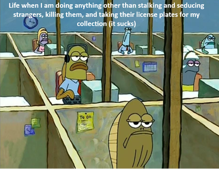 Life when I am doing anything other than stalking and seducing strangers, killing them, and taking their license plates for my collection (it sucks) To Do 8
