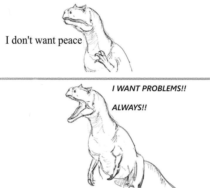 I don't want peace I WANT PROBLEMS!! ALWAYS!!