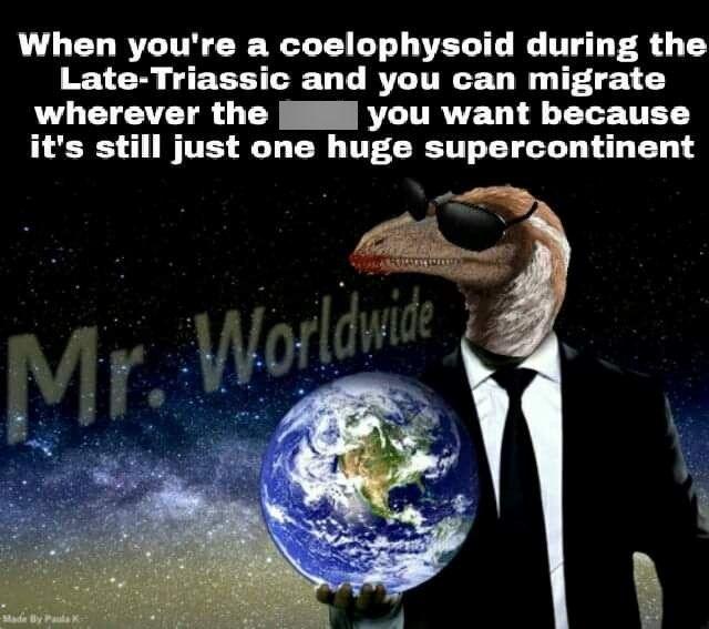 wherever the When you're a coelophysoid during the Late-Triassic and you can migrate you want because it's still just one huge supercontinent Mr. Worldwide Made By