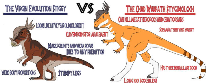 THE VIRGIN EVOLUTION STIGGY VS LOOKS LIKE A FIVE YEAR OLD COLORED IT CURVED HORNS FOR IMPALEMENT MAKES GRUNTS AND WEAK ROARS DIES TO ANY PREDATOR THE CHAD WARPATH STYGIMOLOCH CAN KILL MEGATHEROPODS AND CERATOPSIANS SCREAMS A TERRIFYING WARCRY WEIRD BODY PROPORTIONS STUMPY LEGS HAS THREE SKINS ALL ARE GOOD LONG KICK BOXER LEGS
