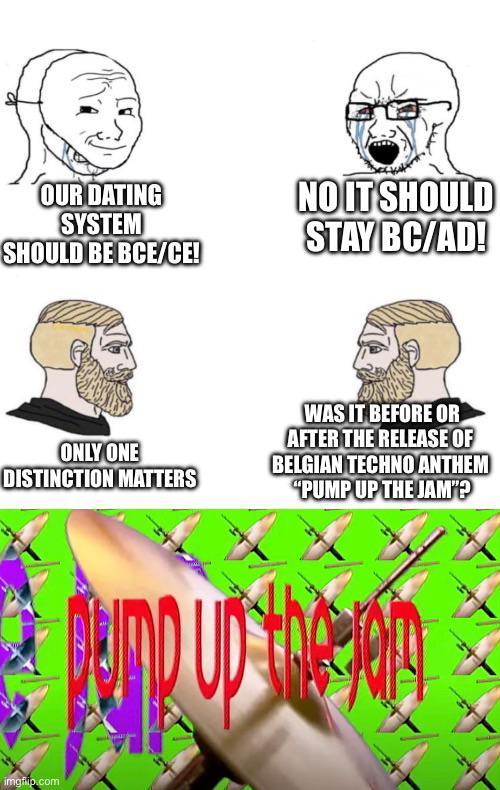 OUR DATING SYSTEM SHOULD BE BCE/CE! NO IT SHOULD STAY BC/FILL ONLY ONE DISTINCTION MATTERS WAS IT BEFORE OR AFTER THE RELEASE OF BELGIAN TECHNO ANTHEM "PUMP UP THE JAM"? imgflip.com