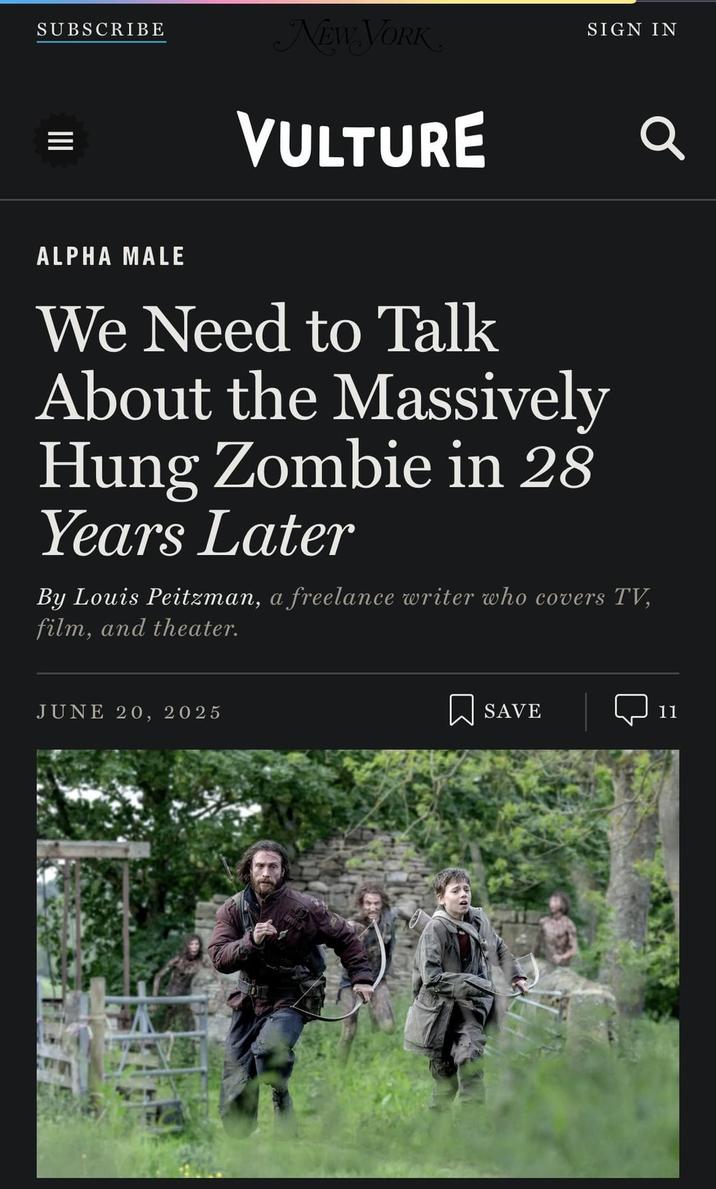 SUBSCRIBE NEW YORK SIGN IN ALPHA MALE VULTURE We Need to Talk About the Massively Hung Zombie in 28 Years Later By Louis Peitzman, a freelance writer who covers TV, film, and theater. Q JUNE 20, 2025 ☐ SAVE 11
