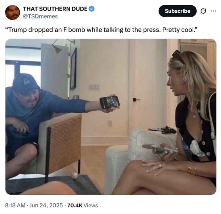 June 24th, 2025 tweet by @TSDmemes X user @TSDmemes posted a meme showing "Shane Gillis":https://knowyourmeme.com/search?context=&sort=&q=shane+gillis holding out his phone to a girl, gathering over 2,000 likes on a post that read, "Trump dropped an F bomb while talking to the press. Pretty cool."
