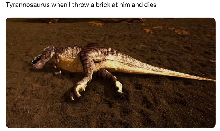 Tyrannosaurus when I throw a brick at him and dies