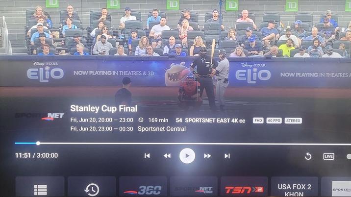 Disney-PIXAR ELIO NOW PLAYING IN THEATRES & 3D SPORT NET 11:51/3:00:00 Diary-PIXAR ELIO NOW PLAYING IN THEATRES & Stanley Cup Final Fri, Jun 20, 20:00-23:00169 min 54 SPORTSNET EAST 4K CC Fri, Jun 20, 23:00-00:30 Sportsnet Central FHD 60 FPS STEREO K LIVE D 360 SPORTSNET ONE TSNX USA FOX 2 KHON SPORTSI