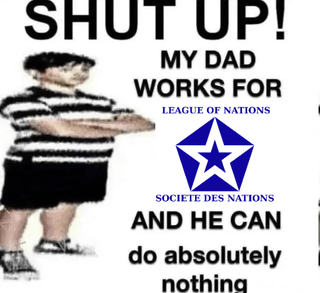 SHUT UP! MY DAD WORKS FOR LEAGUE OF NATIONS SOCIETE DES NATIONS AND HE CAN do absolutely nothing