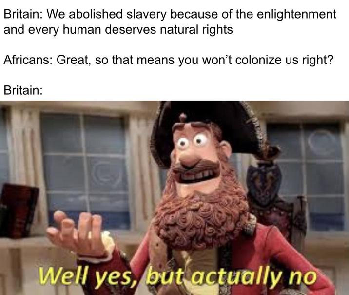 Britain: We abolished slavery because of the enlightenment and every human deserves natural rights Africans: Great, so that means you won't colonize us right? Britain: Well yes, but actually no