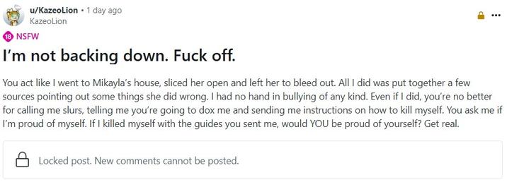 A Reddit post by KazeoLion, who is accused of helping push Mikayla Raines to suicide. In the post, made after her death, KazeoLion says they are "not backing down" and that they aren't responsible.