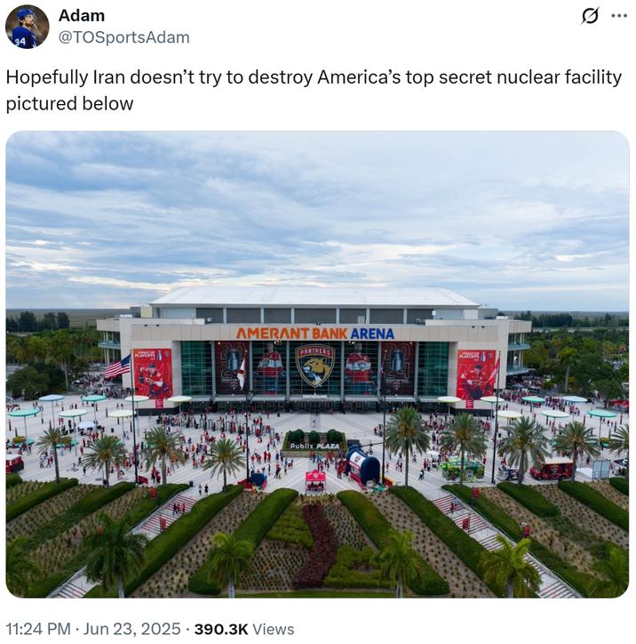 Adam @TOSportsAdam ... Hopefully Iran doesn't try to destroy America's top secret nuclear facility pictured below AMERANT BANK ARENA PANTHERS 11:24 PM ⚫ Jun 23, 2025 390.3K Views Publix PLAZA PLAYOWS