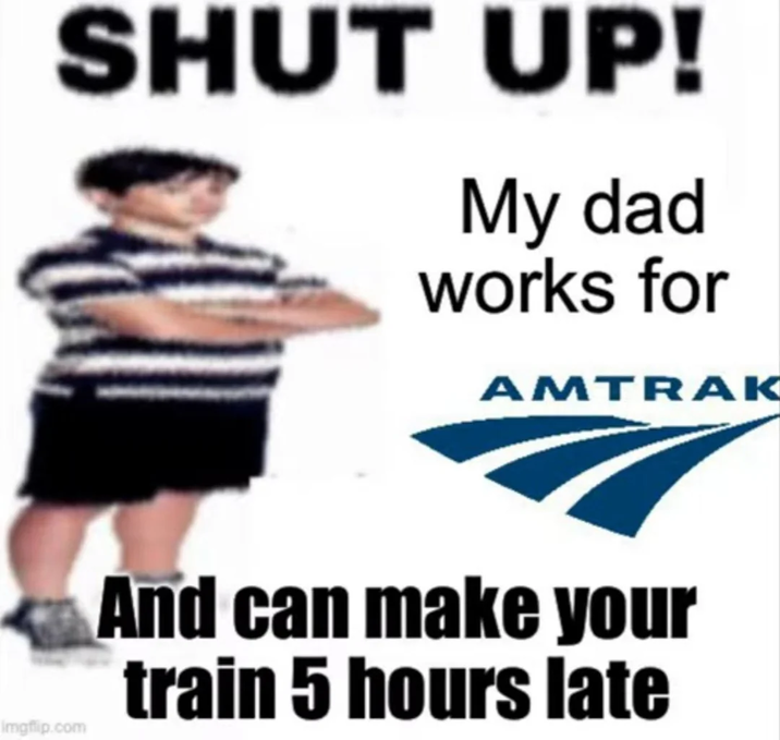 SHUT UP! My dad works for AMTRAK Imgflip.com And can make your train 5 hours late