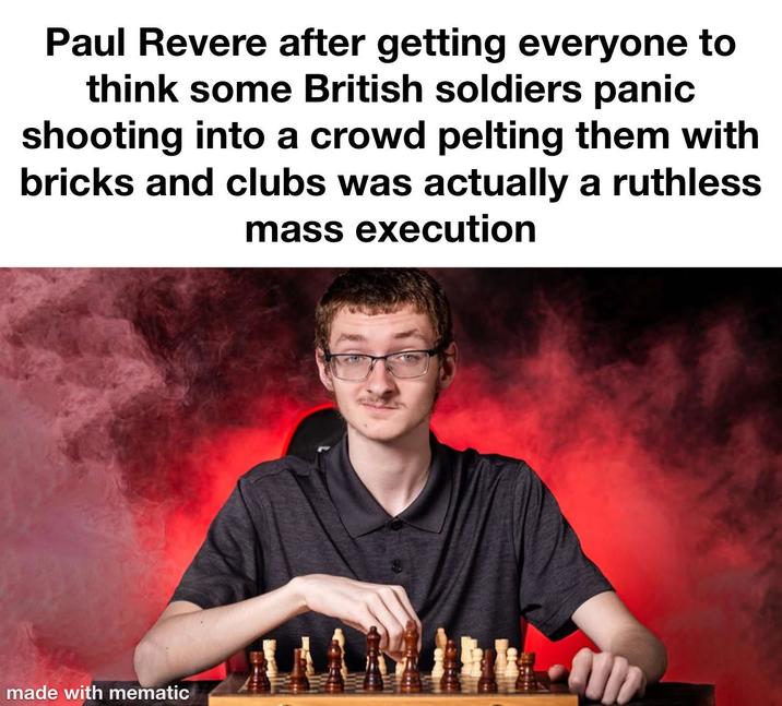 Paul Revere after getting everyone to think some British soldiers panic shooting into a crowd pelting them with bricks and clubs was actually a ruthless mass execution made with mematic