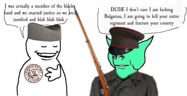 I was actually a member of the black hand and we enacted justice so we are justified and blah blah blah DUDE I don't care I am f------ Bulgarian, I am going to kill your entire regiment and fracture your country SEAWE BE AFAB 101%