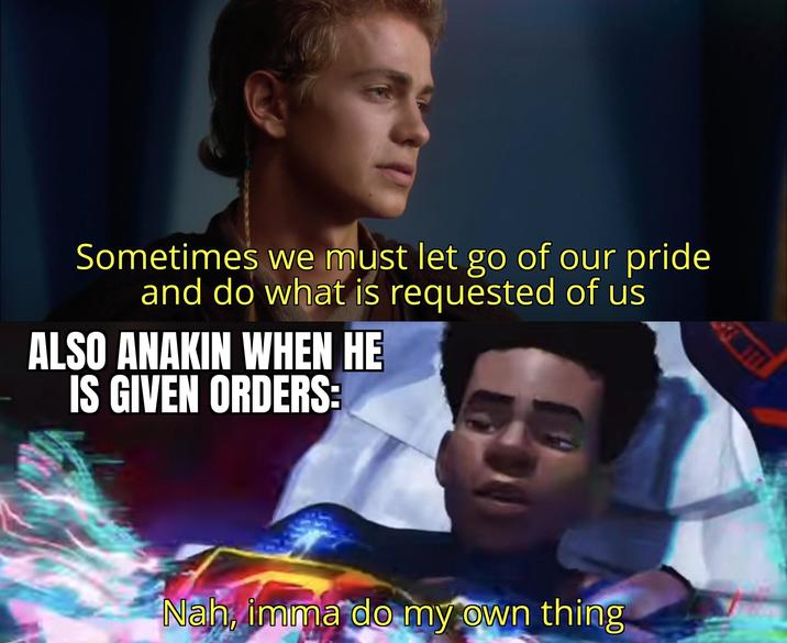 Sometimes we must let go of our pride and do what is requested of us ALSO ANAKIN WHEN HE IS GIVEN ORDERS: Nah, imma do my own thing