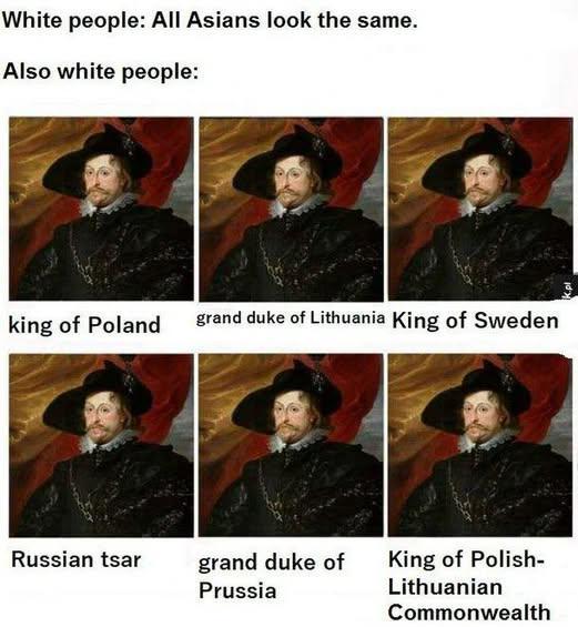 White people: All Asians look the same. Also white people: king of Poland grand duke of Lithuania King of Sweden Russian tsar grand duke of Prussia King of Polish- Lithuanian Commonwealth